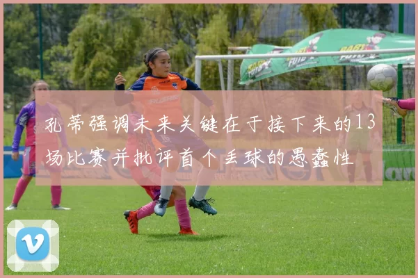 孔蒂强调未来关键在于接下来的13场比赛并批评首个丢球的愚蠢性