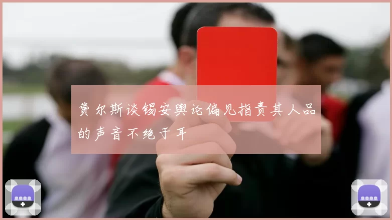 费尔斯谈锡安舆论偏见指责其人品的声音不绝于耳