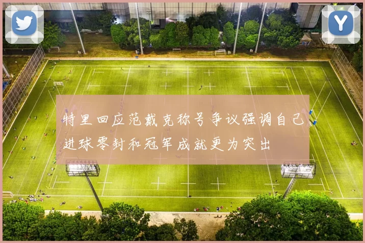 特里回应范戴克称号争议强调自己进球零封和冠军成就更为突出