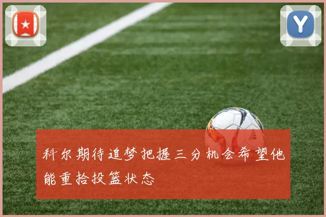 科尔期待追梦把握三分机会希望他能重拾投篮状态