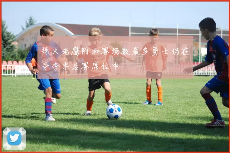 热火老鹰附加赛场数最多勇士仍在争夺季后赛席位中