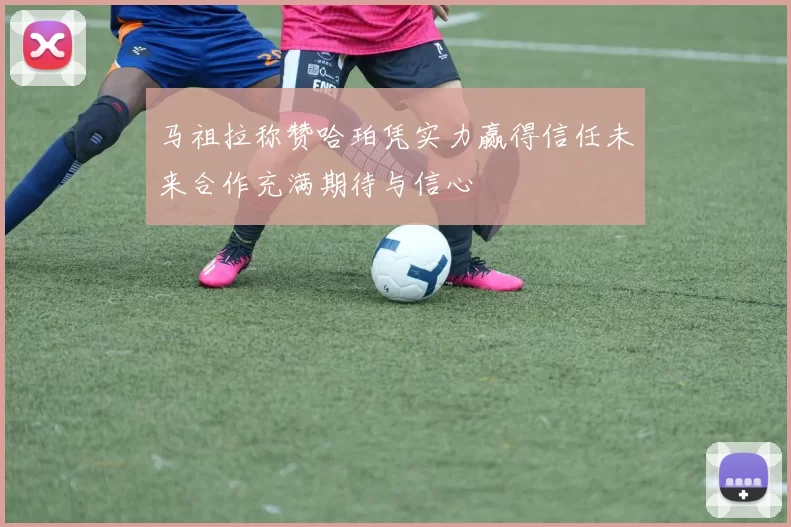 马祖拉称赞哈珀凭实力赢得信任未来合作充满期待与信心