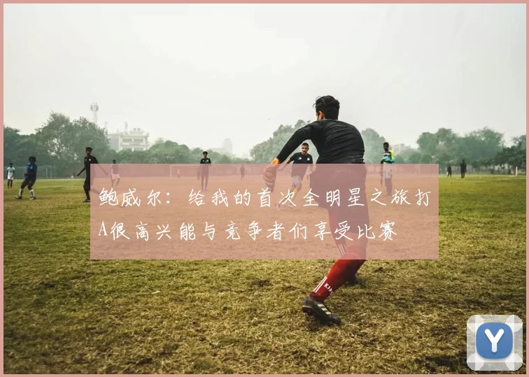 鲍威尔：给我的首次全明星之旅打A很高兴能与竞争者们享受比赛