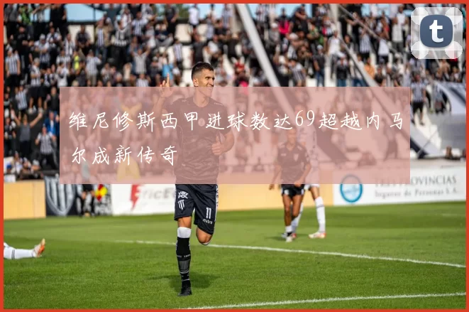 维尼修斯西甲进球数达69超越内马尔成新传奇