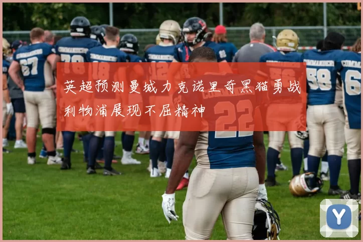 英超预测曼城力克诺里奇黑猫勇战利物浦展现不屈精神
