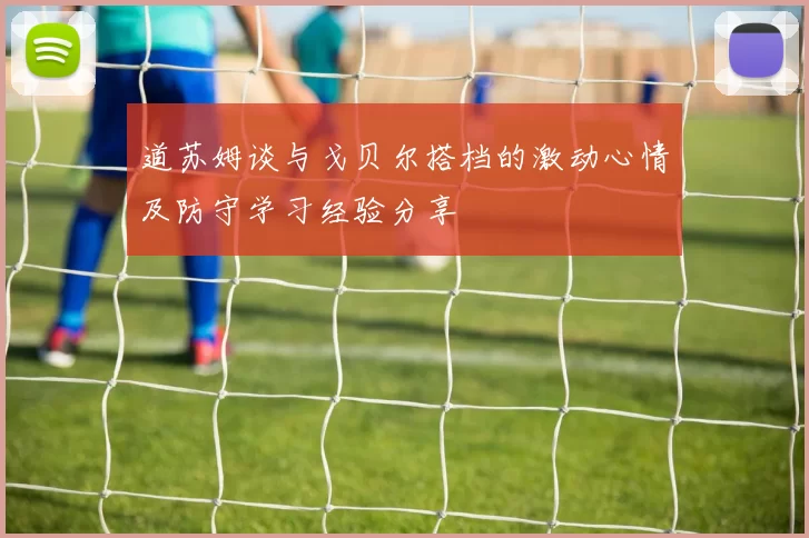 道苏姆谈与戈贝尔搭档的激动心情及防守学习经验分享