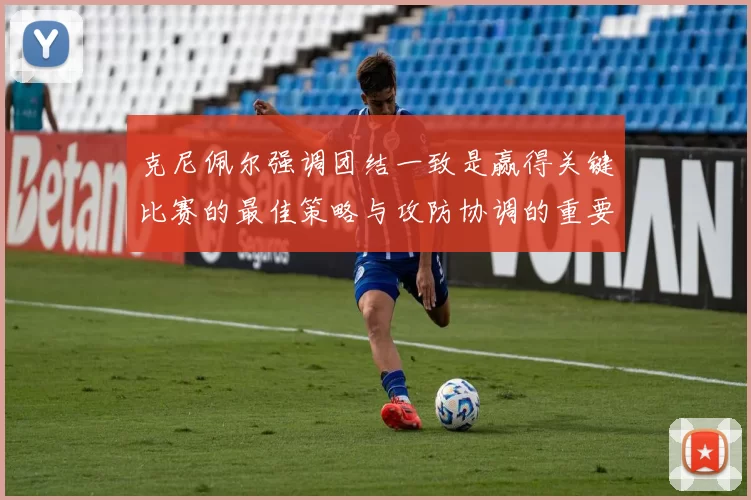 克尼佩尔强调团结一致是赢得关键比赛的最佳策略与攻防协调的重要性
