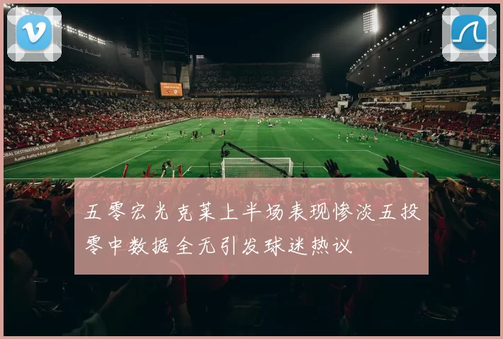 五零宏光克莱上半场表现惨淡五投零中数据全无引发球迷热议