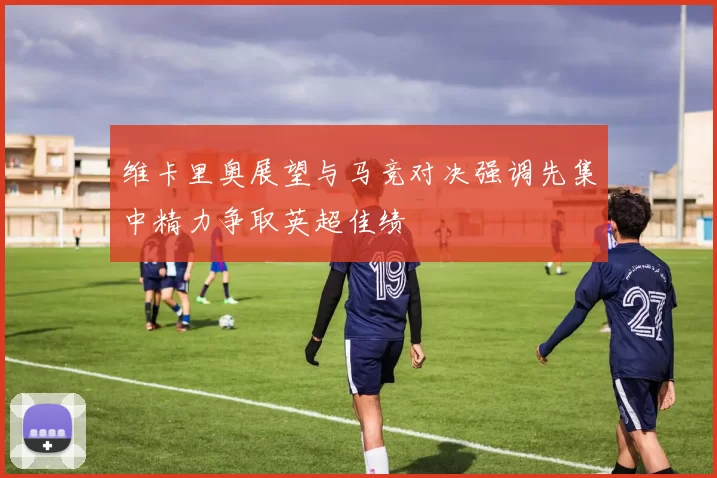 维卡里奥展望与马竞对决强调先集中精力争取英超佳绩