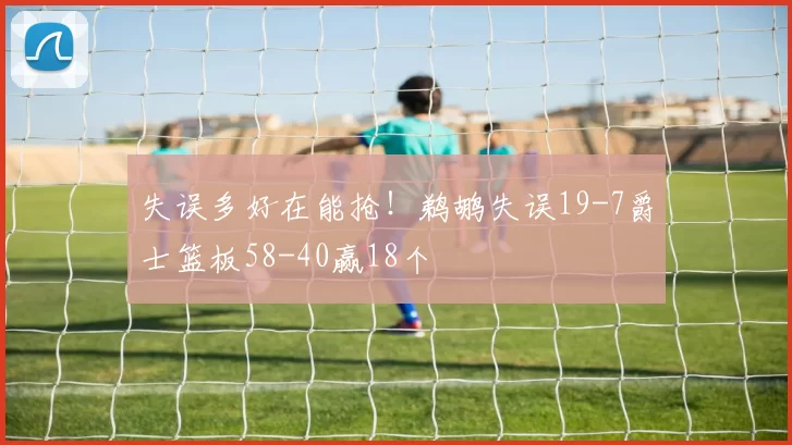 失误多好在能抢！鹈鹕失误19-7爵士篮板58-40赢18个