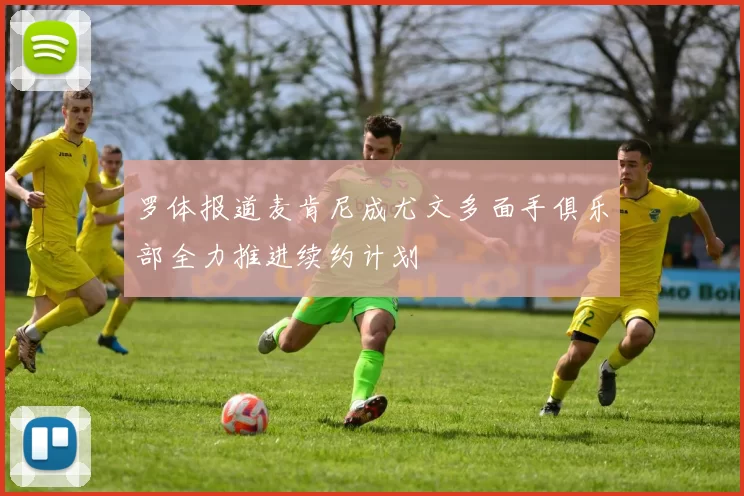 罗体报道麦肯尼成尤文多面手俱乐部全力推进续约计划