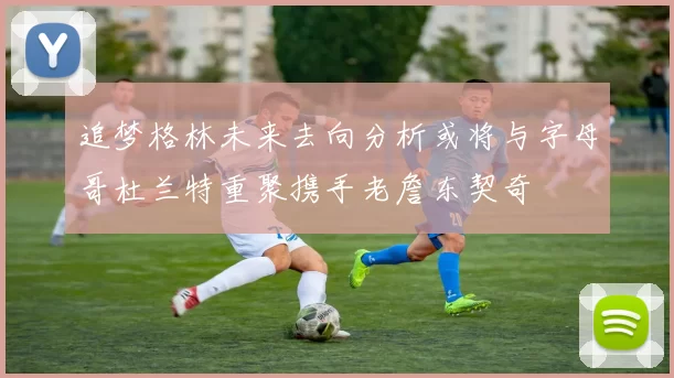 追梦格林未来去向分析或将与字母哥杜兰特重聚携手老詹东契奇
