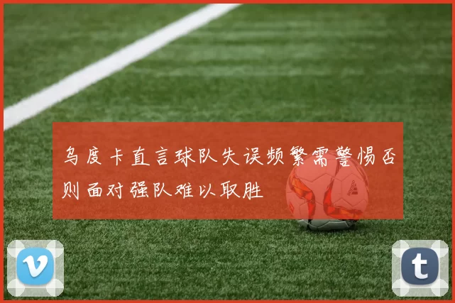 乌度卡直言球队失误频繁需警惕否则面对强队难以取胜