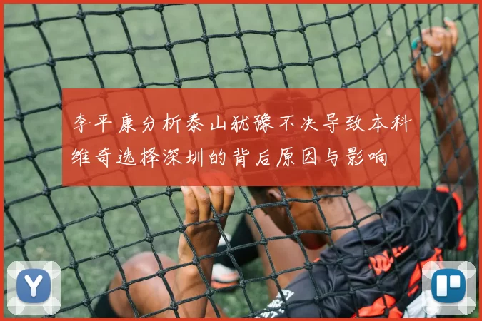 李平康分析泰山犹豫不决导致本科维奇选择深圳的背后原因与影响