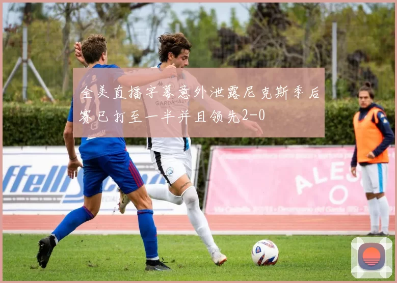 全美直播字幕意外泄露尼克斯季后赛已打至一半并且领先2-0