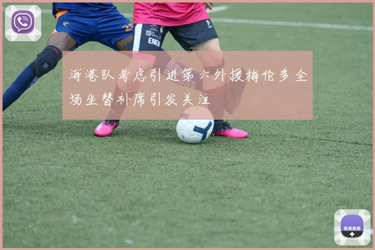 海港队考虑引进第六外援梅伦多全场坐替补席引发关注