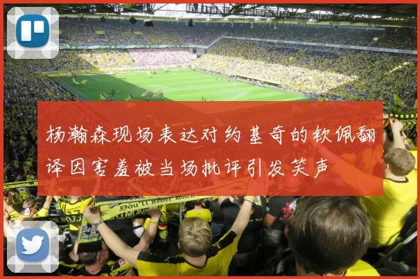 杨瀚森现场表达对约基奇的钦佩翻译因害羞被当场批评引发笑声