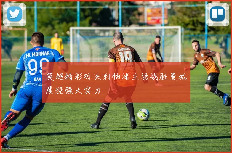 英超精彩对决利物浦主场战胜曼城展现强大实力