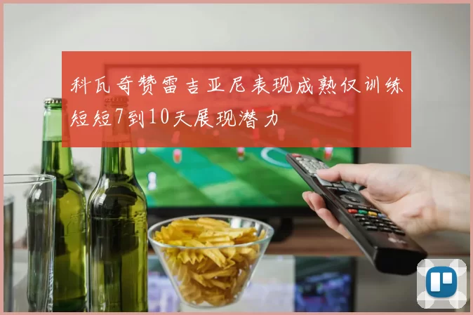 科瓦奇赞雷吉亚尼表现成熟仅训练短短7到10天展现潜力