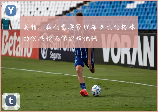 奥特：我们需要管理布克杰伦格林的伤病情况保护好他俩