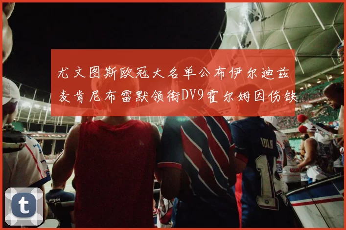 尤文图斯欧冠大名单公布伊尔迪兹麦肯尼布雷默领衔DV9霍尔姆因伤缺席