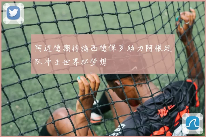 阿连德期待梅西德保罗助力阿根廷队冲击世界杯梦想