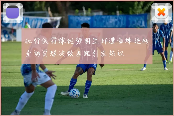 独行侠罚球优势明显却遭黄蜂逆转全场罚球次数差距引发热议
